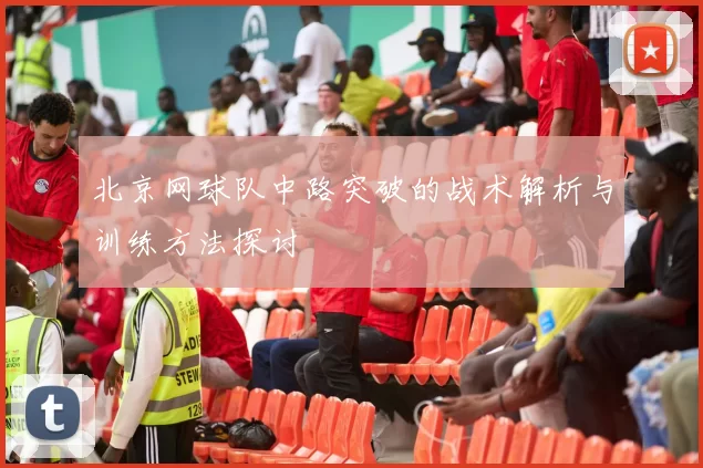 北京网球队中路突破的战术解析与训练方法探讨