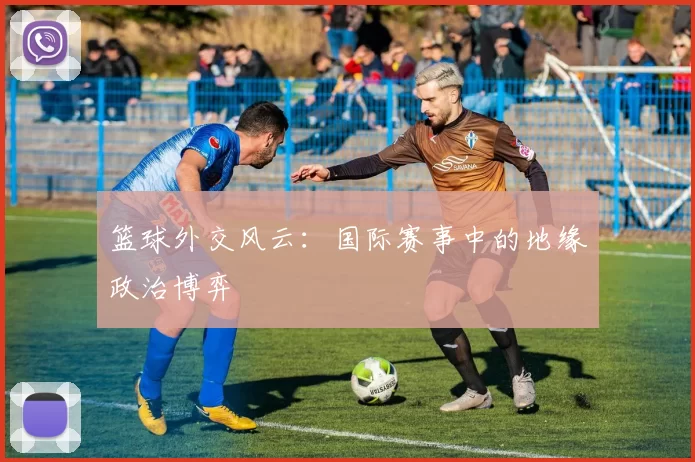 篮球外交风云：国际赛事中的地缘政治博弈