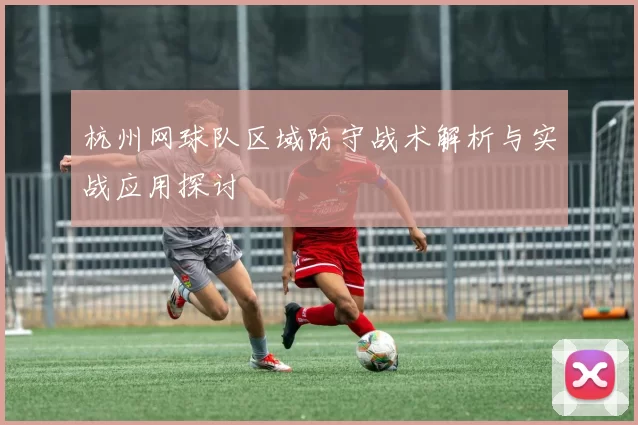杭州网球队区域防守战术解析与实战应用探讨