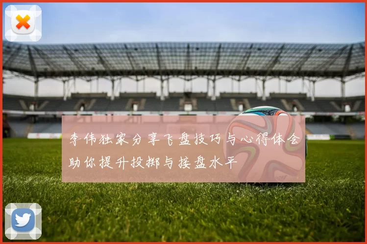李伟独家分享飞盘技巧与心得体会助你提升投掷与接盘水平