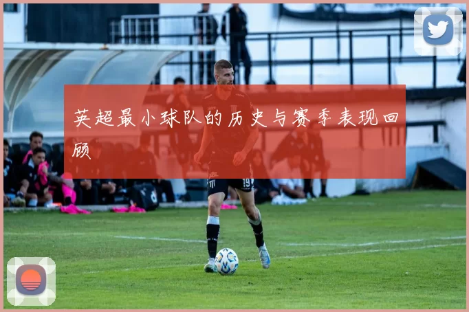 英超最小球队的历史与赛季表现回顾
