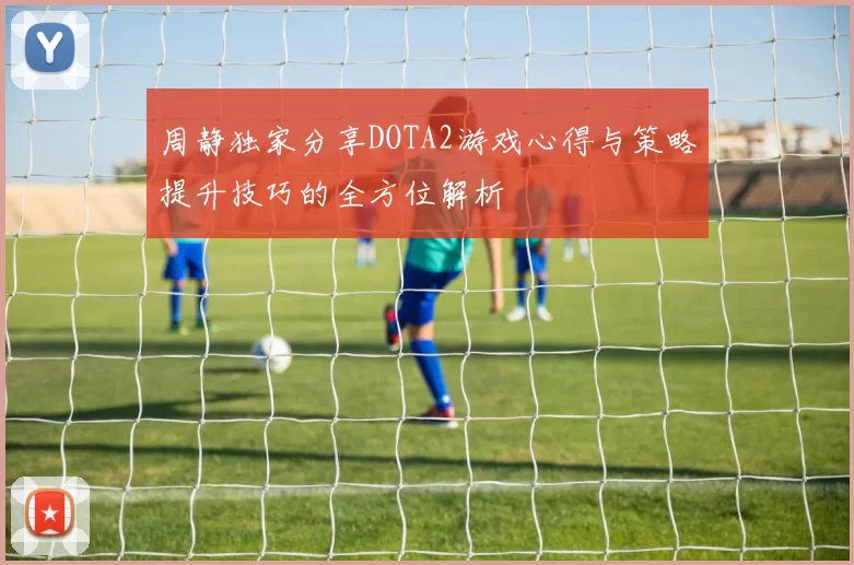 周静独家分享DOTA2游戏心得与策略提升技巧的全方位解析