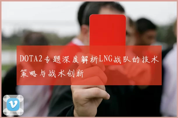 DOTA2专题深度解析LNG战队的技术策略与战术创新