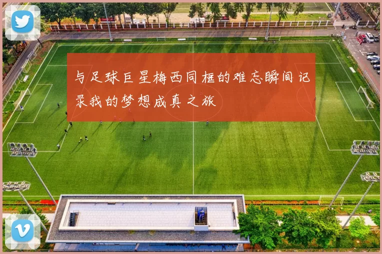 与足球巨星梅西同框的难忘瞬间记录我的梦想成真之旅