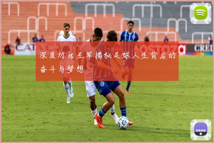 深度对话王军揭秘足球人生背后的奋斗与梦想