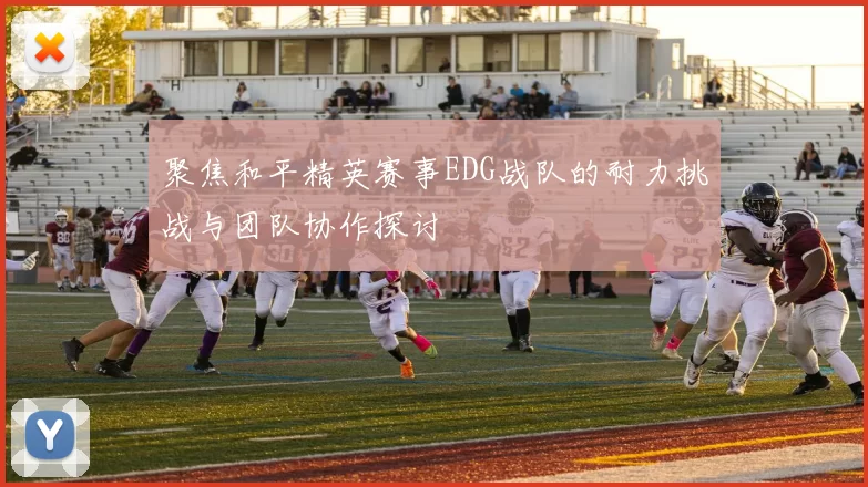 聚焦和平精英赛事EDG战队的耐力挑战与团队协作探讨