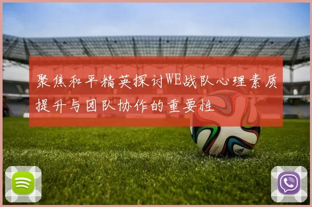 聚焦和平精英探讨WE战队心理素质提升与团队协作的重要性