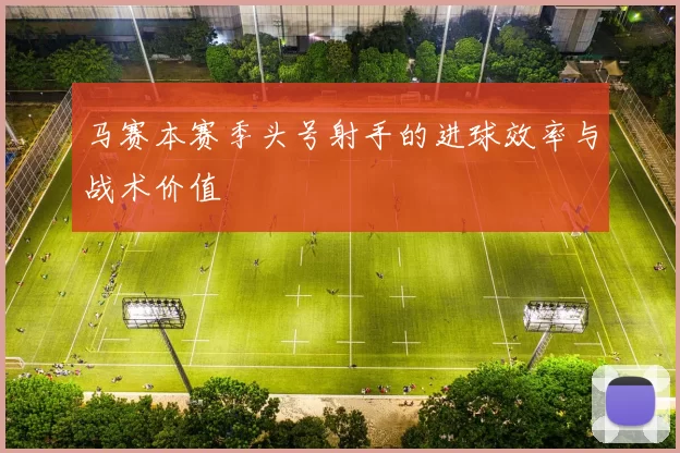 马赛本赛季头号射手的进球效率与战术价值
