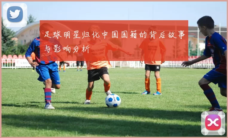 足球明星归化中国国籍的背后故事与影响分析