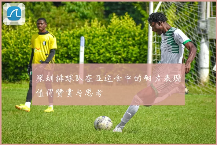 深圳排球队在亚运会中的耐力表现值得赞赏与思考