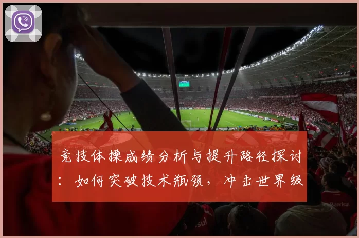竞技体操成绩分析与提升路径探讨：如何突破技术瓶颈，冲击世界级水平