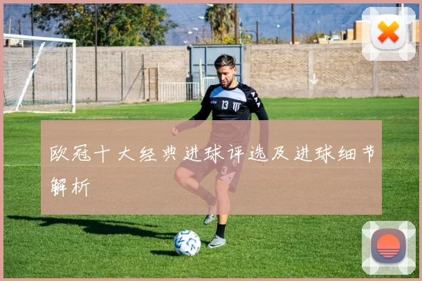 欧冠十大经典进球评选及进球细节解析