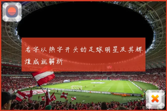名字以热字开头的足球明星及其辉煌成就解析