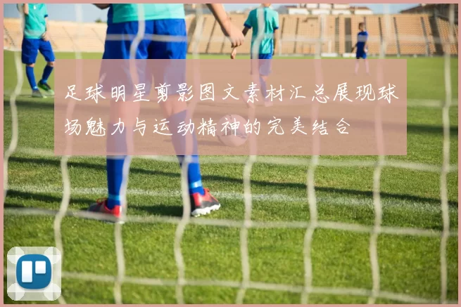 足球明星剪影图文素材汇总展现球场魅力与运动精神的完美结合