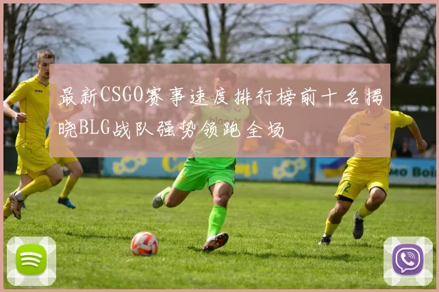 最新CSGO赛事速度排行榜前十名揭晓BLG战队强势领跑全场