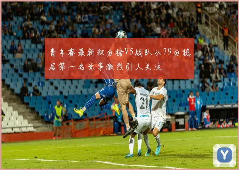 青年赛最新积分榜V5战队以79分稳居第一名竞争激烈引人关注