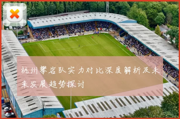 杭州攀岩队实力对比深度解析及未来发展趋势探讨