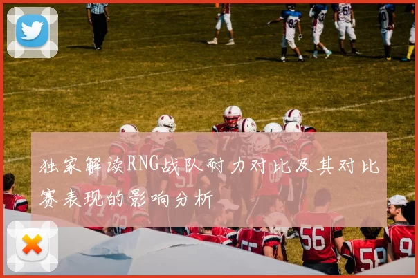 独家解读RNG战队耐力对比及其对比赛表现的影响分析