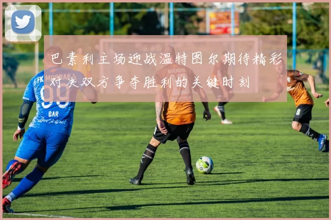 巴素利主场迎战温特图尔期待精彩对决双方争夺胜利的关键时刻