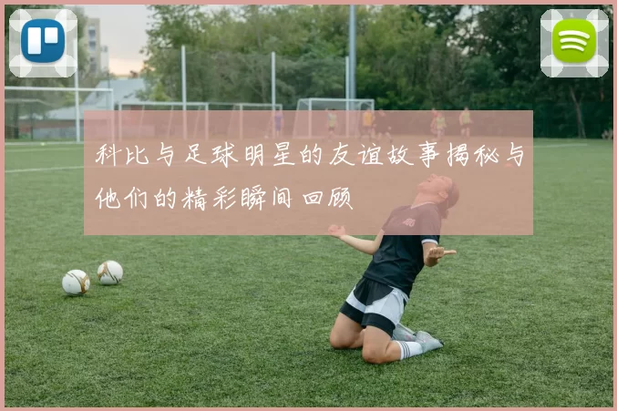科比与足球明星的友谊故事揭秘与他们的精彩瞬间回顾