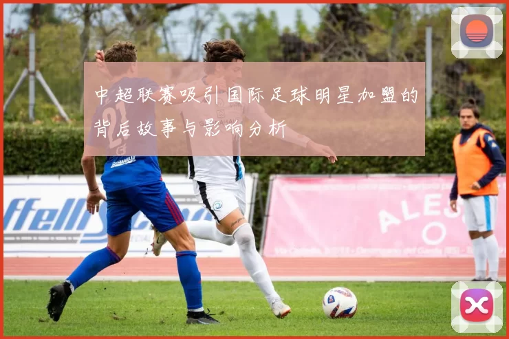中超联赛吸引国际足球明星加盟的背后故事与影响分析