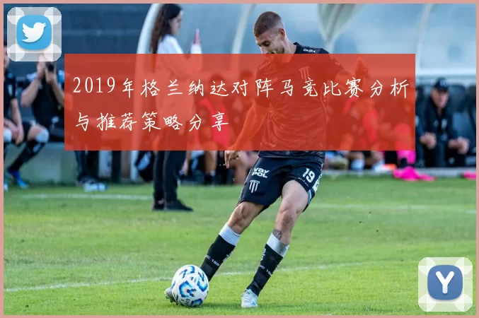 2019年格兰纳达对阵马竞比赛分析与推荐策略分享