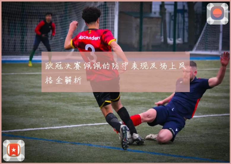 欧冠决赛佩佩的防守表现及场上风格全解析