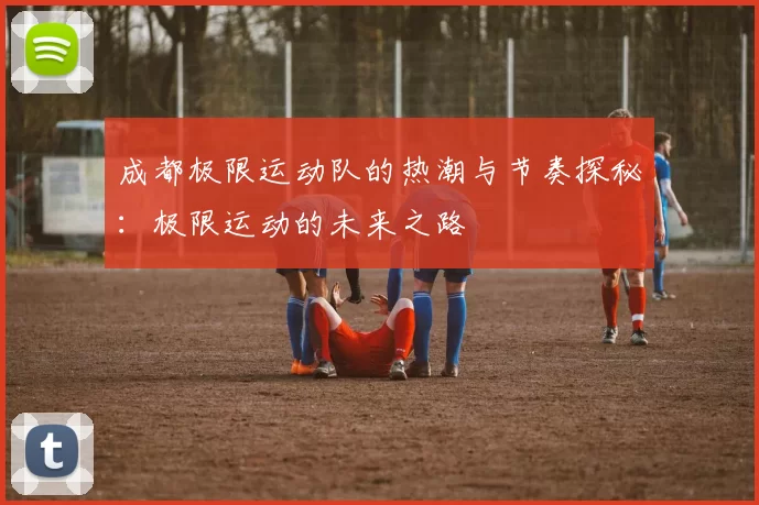 成都极限运动队的热潮与节奏探秘：极限运动的未来之路