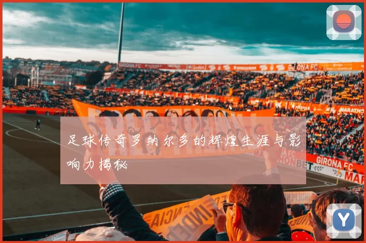 足球传奇罗纳尔多的辉煌生涯与影响力揭秘