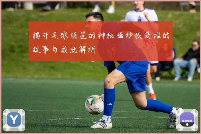 揭开足球明星的神秘面纱我是谁的故事与成就解析