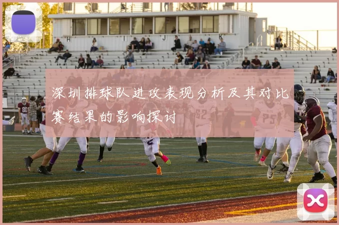 深圳排球队进攻表现分析及其对比赛结果的影响探讨