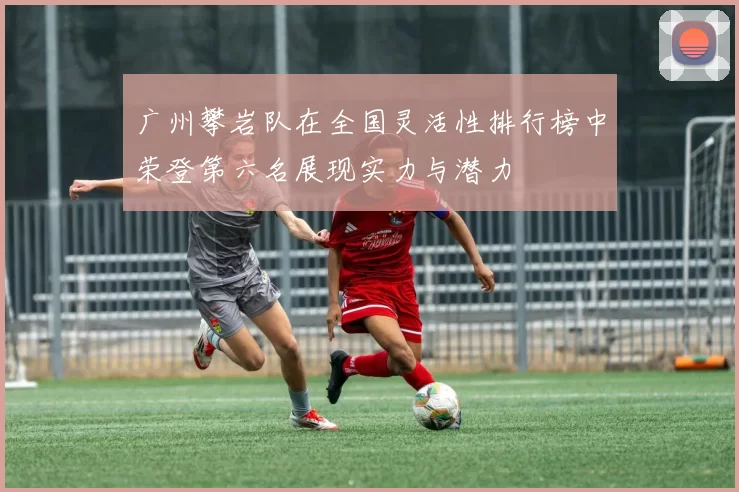 广州攀岩队在全国灵活性排行榜中荣登第六名展现实力与潜力