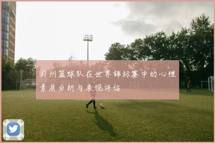 广州篮球队在世界锦标赛中的心理素质分析与表现评估