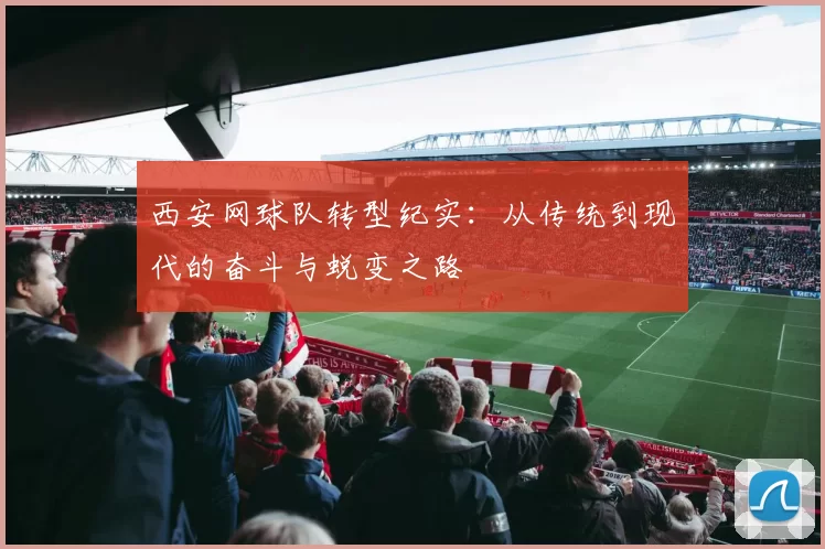 西安网球队转型纪实：从传统到现代的奋斗与蜕变之路