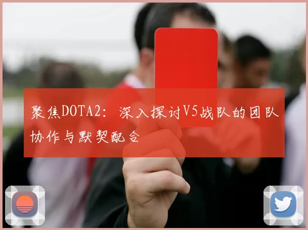 聚焦DOTA2：深入探讨V5战队的团队协作与默契配合