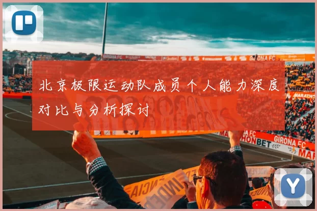 北京极限运动队成员个人能力深度对比与分析探讨