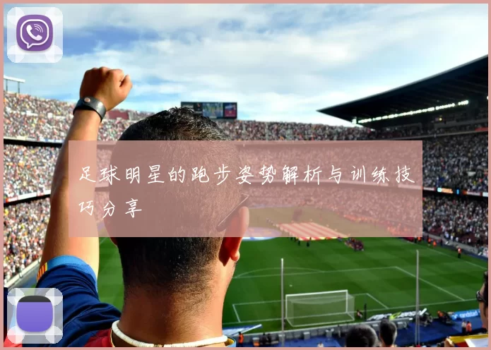 足球明星的跑步姿势解析与训练技巧分享