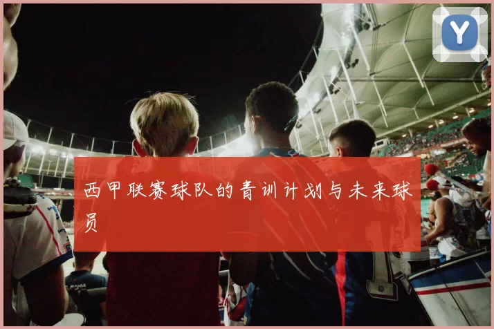 西甲联赛球队的青训计划与未来球员