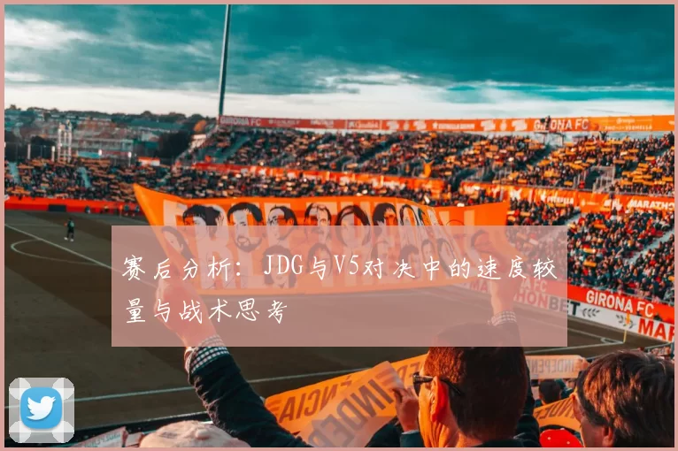 赛后分析：JDG与V5对决中的速度较量与战术思考